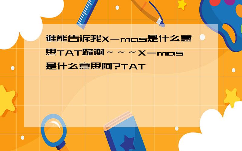 谁能告诉我X－mas是什么意思TAT跪谢～～～X－mas是什么意思阿?TAT