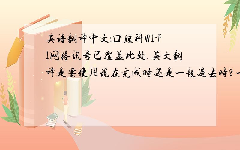 英语翻译中文：口腔科WI-FI网络讯号已覆盖此处.英文翻译是要使用现在完成时还是一般过去时?一下两个范本那个比较合适：1.Dental WIFI Network signal had been covened in this place.（现在完成时）2.Dent