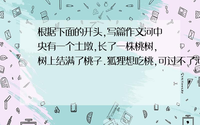 根据下面的开头,写篇作文河中央有一个土墩,长了一株桃树,树上结满了桃子.狐狸想吃桃,可过不了河.猴子想吃桃,可也过不了河.……