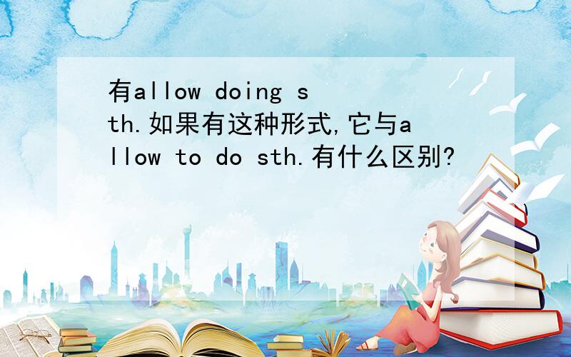 有allow doing sth.如果有这种形式,它与allow to do sth.有什么区别?