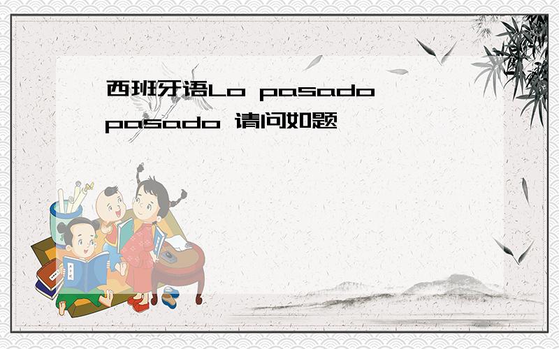 西班牙语Lo pasado pasado 请问如题