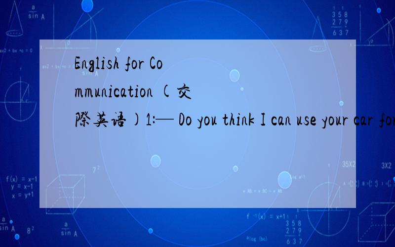 English for Communication (交际英语)1:— Do you think I can use your car for one day?　　—______________________A.I’m afraid not.B.No,you can’t.C.I won’t let you do that.D.Absolutely not.2:--- My name is Jonathan.Shall I spell it for y