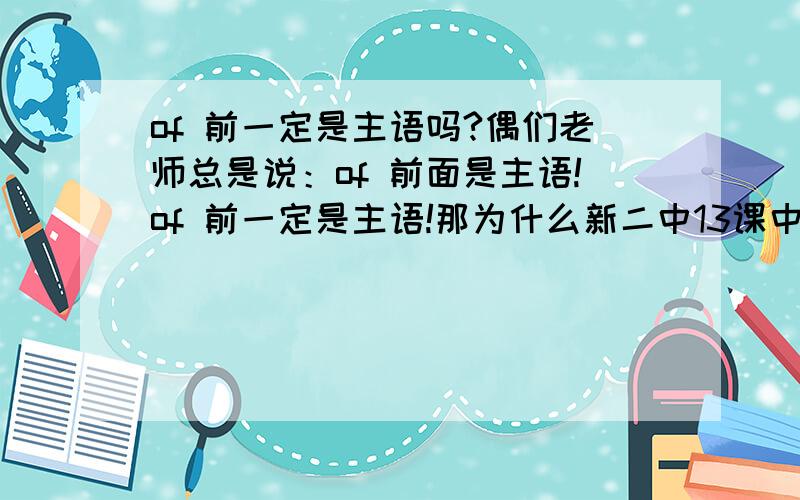 of 前一定是主语吗?偶们老师总是说：of 前面是主语!of 前一定是主语!那为什么新二中13课中第一句：The Greenwood Boys are a group of pop singers.如果of前是主语,那么主语是单数,be动词为什么用复数呢?