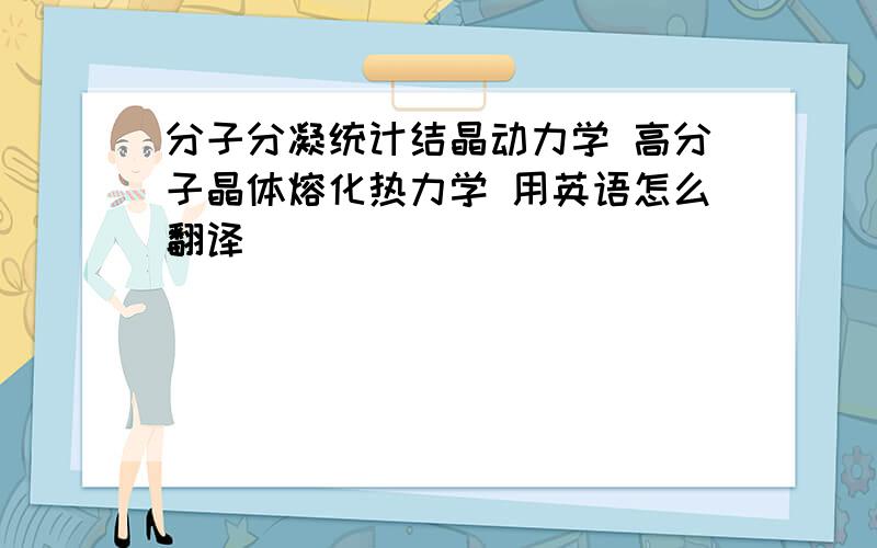 分子分凝统计结晶动力学 高分子晶体熔化热力学 用英语怎么翻译