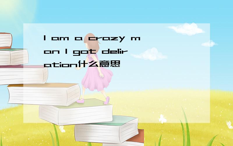 I am a crazy man I got deliration什么意思