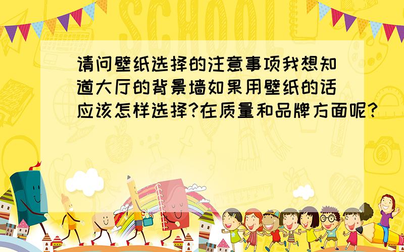 请问壁纸选择的注意事项我想知道大厅的背景墙如果用壁纸的话应该怎样选择?在质量和品牌方面呢?