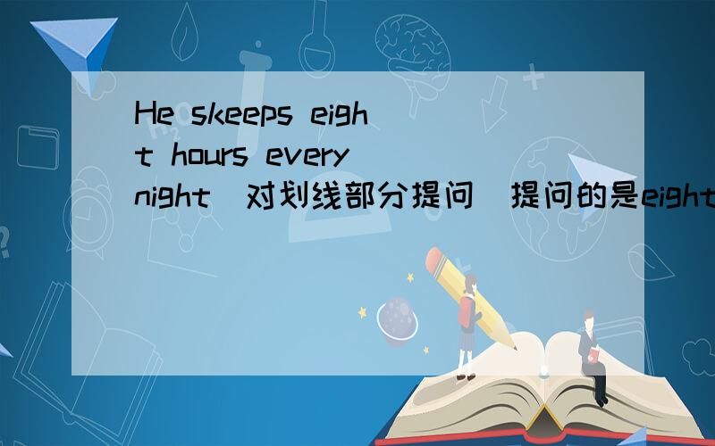 He skeeps eight hours every night（对划线部分提问）提问的是eight,快速解决