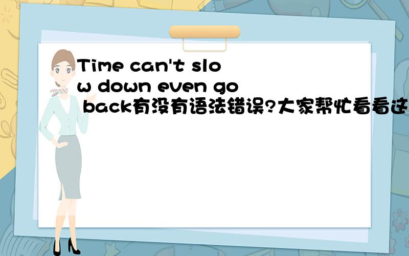 Time can't slow down even go back有没有语法错误?大家帮忙看看这句话翻译的有没有什么错误 原文是时间不能减速更不能倒转