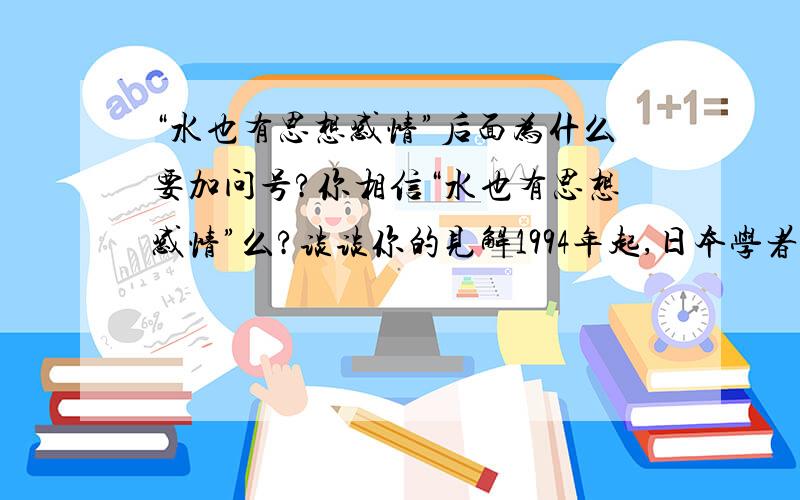 “水也有思想感情”后面为什么要加问号?你相信“水也有思想感情”么?谈谈你的见解1994年起,日本学者masaru博士从各种水样本中的若干水滴,然后在显微镜下观察它们,并拍摄存证.首先他采取