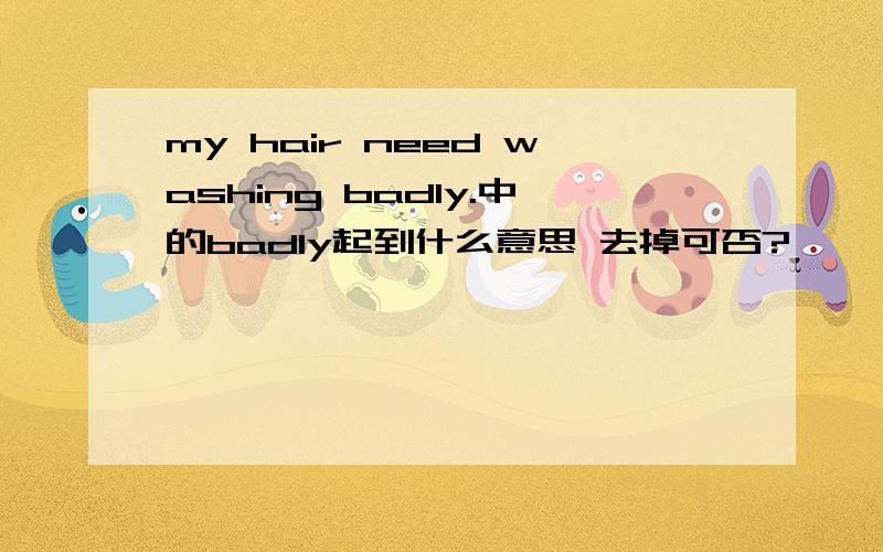 my hair need washing badly.中的badly起到什么意思 去掉可否?