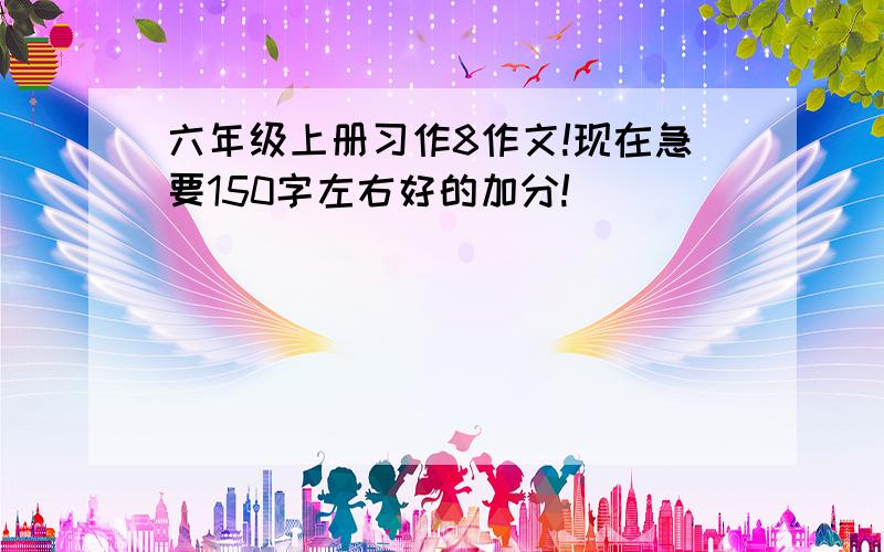 六年级上册习作8作文!现在急要150字左右好的加分!