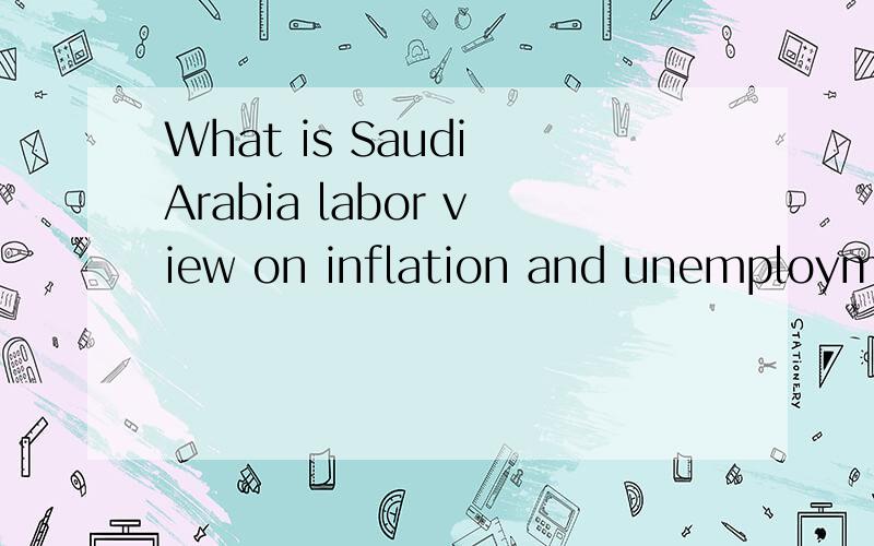 What is Saudi Arabia labor view on inflation and unemployment沙特阿拉伯对通货膨胀和失业有什么看法