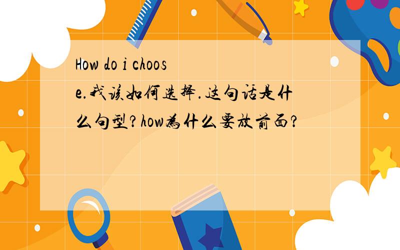 How do i choose.我该如何选择.这句话是什么句型?how为什么要放前面?