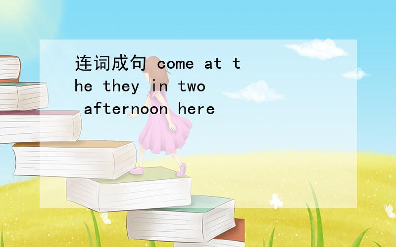 连词成句 come at the they in two afternoon here