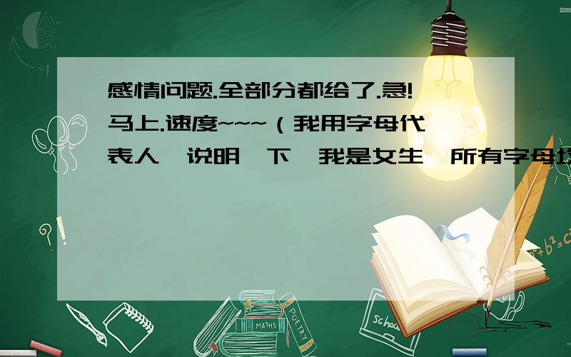 感情问题.全部分都给了.急!马上.速度~~~（我用字母代表人,说明一下,我是女生,所有字母均代表男生）我以前喜欢A,当时A喜欢别人,后来我放弃了,就在我快要忘记他的时候,他又喜欢上我了（似