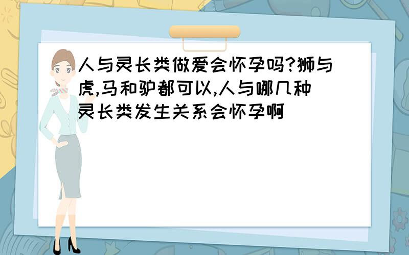 人与灵长类做爱会怀孕吗?狮与虎,马和驴都可以,人与哪几种灵长类发生关系会怀孕啊