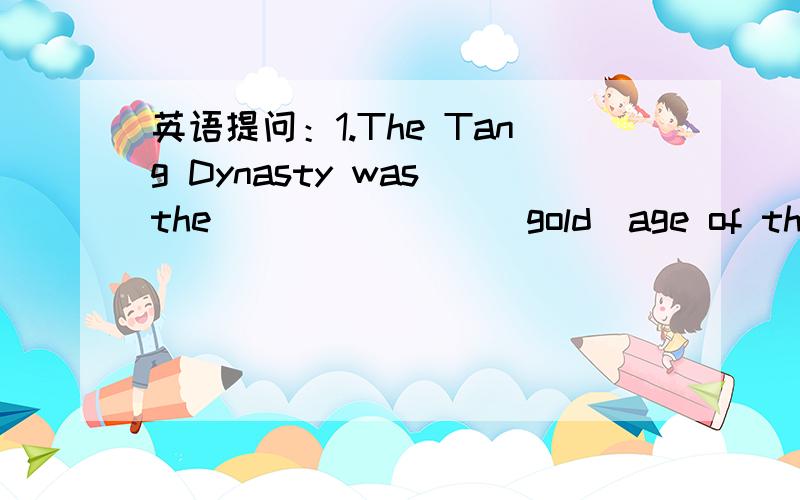 英语提问：1.The Tang Dynasty was the _______(gold)age of the ancient China.