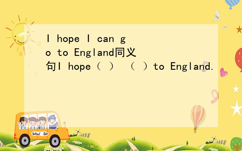 I hope I can go to England同义句I hope（ ） （ ）to England.