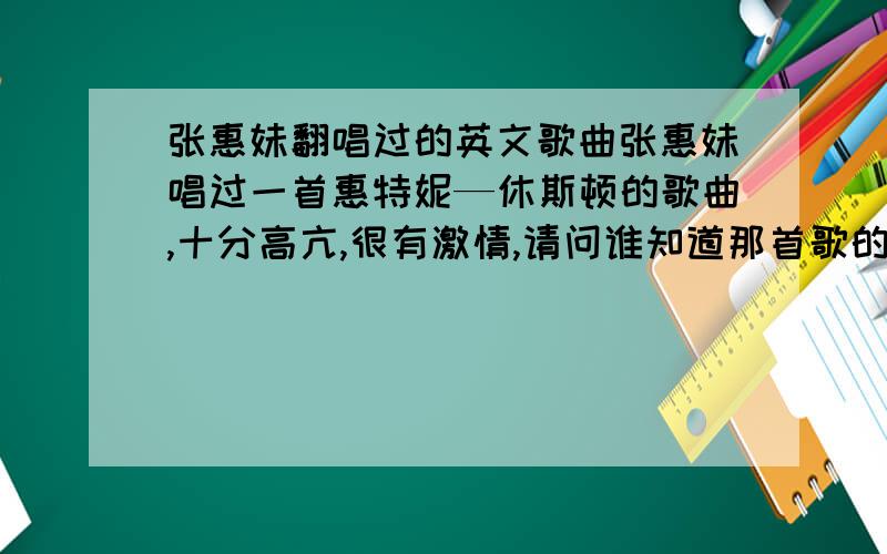 张惠妹翻唱过的英文歌曲张惠妹唱过一首惠特妮—休斯顿的歌曲,十分高亢,很有激情,请问谁知道那首歌的名字?