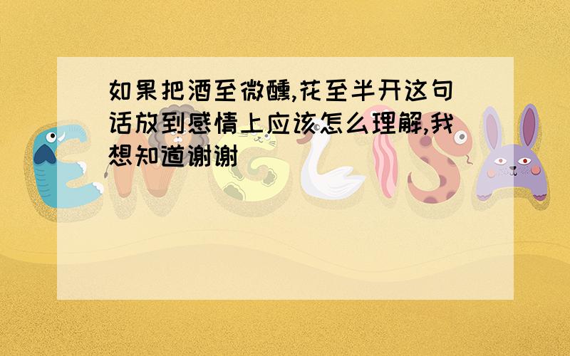 如果把酒至微醺,花至半开这句话放到感情上应该怎么理解,我想知道谢谢