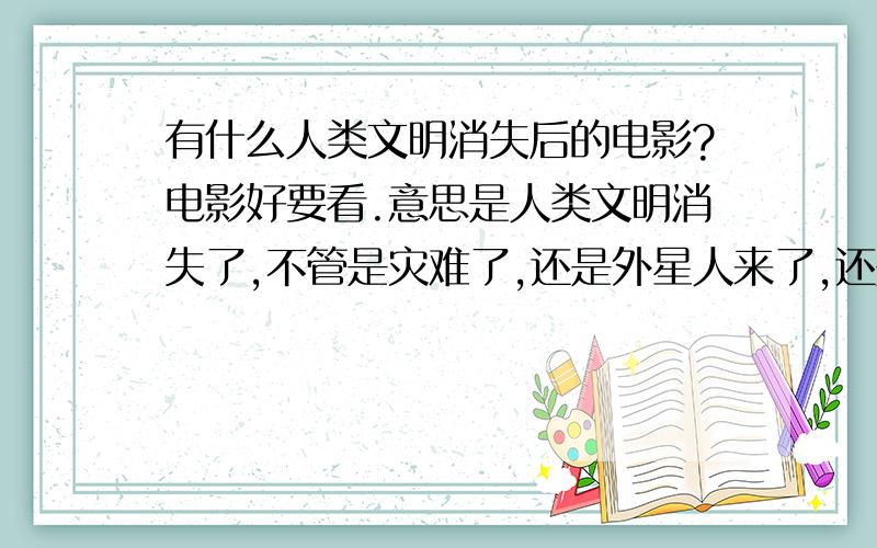 有什么人类文明消失后的电影?电影好要看.意思是人类文明消失了,不管是灾难了,还是外星人来了,还是不知道怎么回事文明就消失了.幸存的人类如何在地球上奋斗生存的.也可以不是地球.类