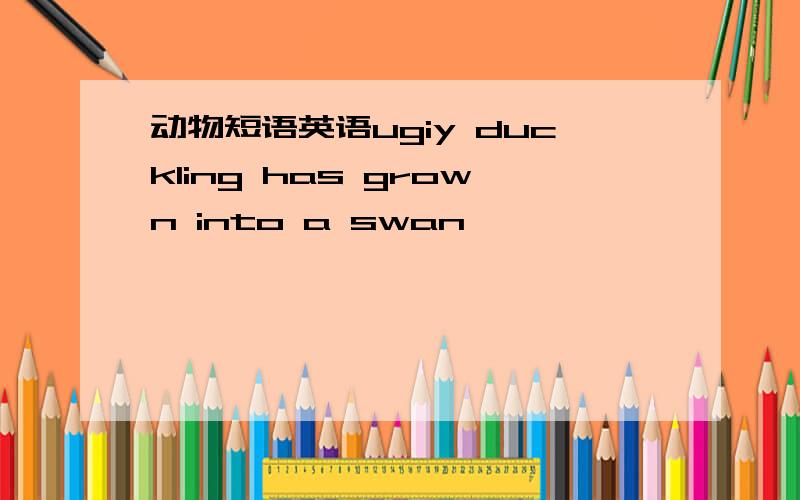 动物短语英语ugiy duckling has grown into a swan