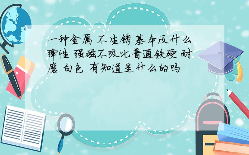 一种金属 不生锈 基本没什么弹性 强磁不吸比普通铁硬 耐磨 白色 有知道是什么的吗