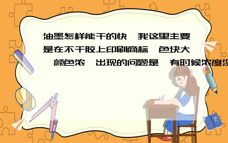 油墨怎样能干的快,我这里主要是在不干胶上印刷商标,色块大,颜色浓,出现的问题是,有时候浓度没达到,有时候浓度达到了,反面就会出现粘连了