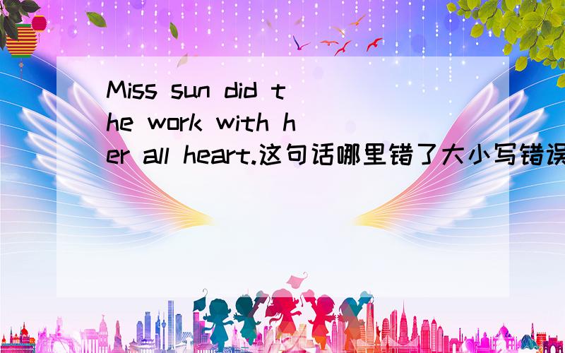 Miss sun did the work with her all heart.这句话哪里错了大小写错误也算、解释清楚原因,