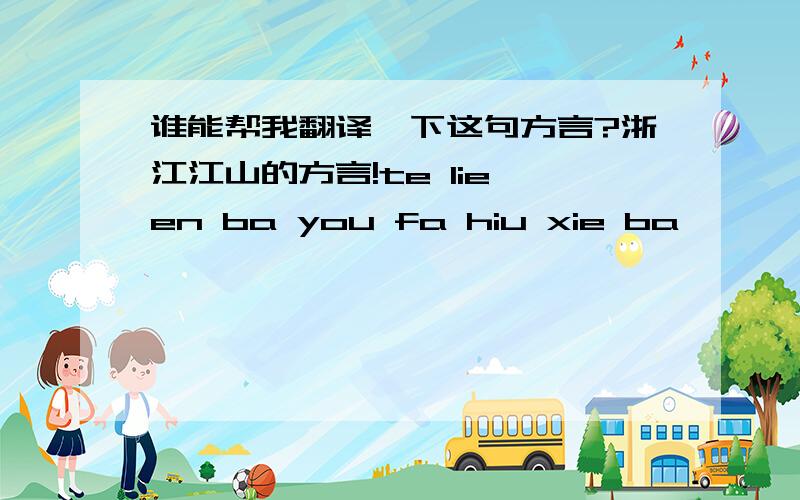 谁能帮我翻译一下这句方言?浙江江山的方言!te lie en ba you fa hiu xie ba…