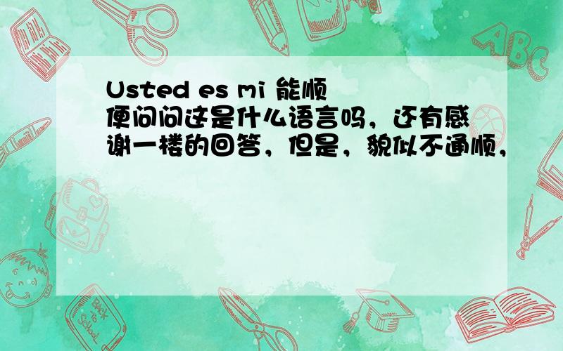 Usted es mi 能顺便问问这是什么语言吗，还有感谢一楼的回答，但是，貌似不通顺，