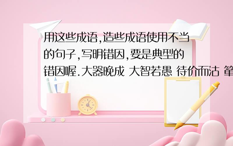 用这些成语,造些成语使用不当的句子,写明错因,要是典型的错因喔.大器晚成 大智若愚 待价而沽 箪食瓢饮 当仁不让 党同伐异 得陇望蜀 得意忘言 得鱼忘筌 灯红酒绿 登堂入室 等而下之 等闲