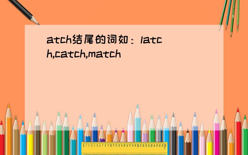 atch结尾的词如：latch,catch,match