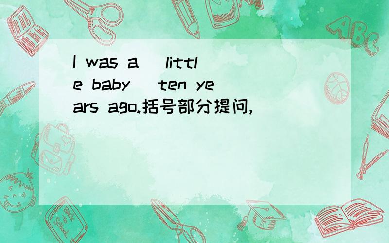 I was a（ little baby） ten years ago.括号部分提问,