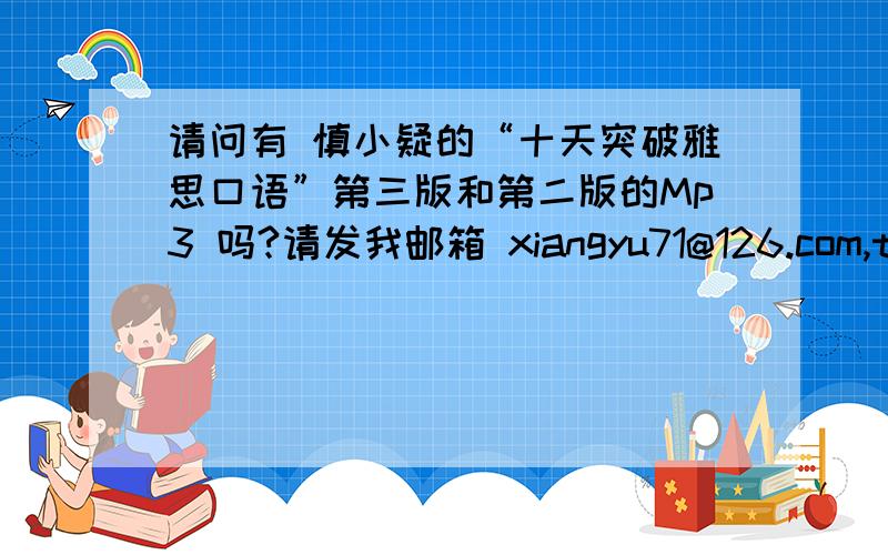 请问有 慎小疑的“十天突破雅思口语”第三版和第二版的Mp3 吗?请发我邮箱 xiangyu71@126.com,thanks!