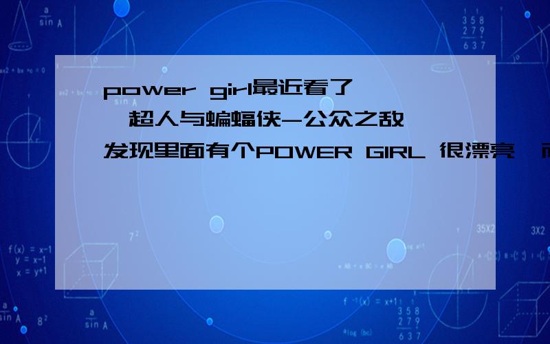 power girl最近看了《超人与蝙蝠侠-公众之敌》,发现里面有个POWER GIRL 很漂亮,而且似乎和超人有一些莫名关系.我查了查,貌似是超人的拍档?这个是什么来头?有什么漫画动画电影相关么?