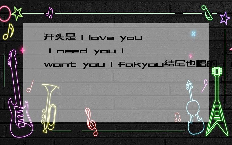 开头是 l love you l need you l want you I fakyou结尾也唱的 l love you l need you l want you I fakyol love you l need you l want you I Fakyou