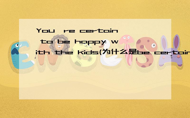 You're certain to be happy with the kids(为什么是be certain to do sth)我想知道为什么是You are(为什么加are)