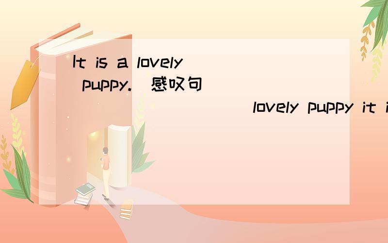 It is a lovely puppy.(感叹句) _____ _____ lovely puppy it is!