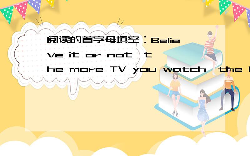 阅读的首字母填空：Believe it or not,the more TV you watch,the happiness you get.Why?It is because,if you watch more TV,you can't take part in many other good a______.