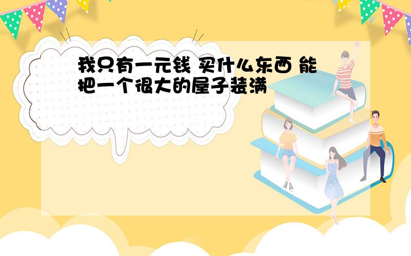 我只有一元钱 买什么东西 能把一个很大的屋子装满