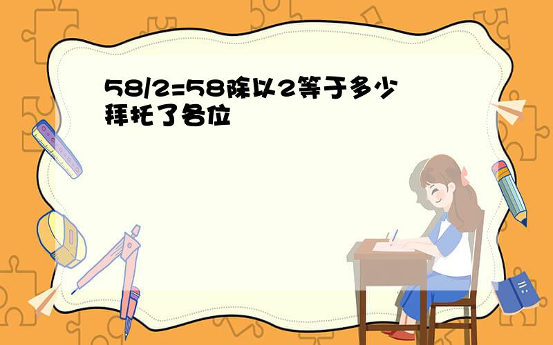 58/2=58除以2等于多少拜托了各位