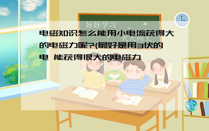 电磁知识怎么能用小电流获得大的电磁力呢?(最好是用3伏的电 能获得很大的电磁力