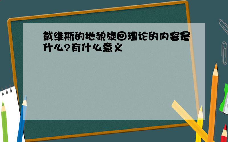 戴维斯的地貌旋回理论的内容是什么?有什么意义