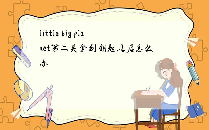 little big planet第二关拿到钥匙以后怎么办