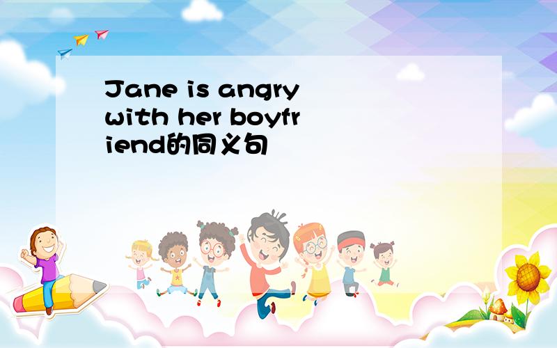 Jane is angry with her boyfriend的同义句