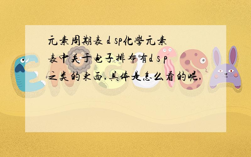 元素周期表 d sp化学元素表中关于电子排布有d s p之类的东西,具体是怎么看的呢,