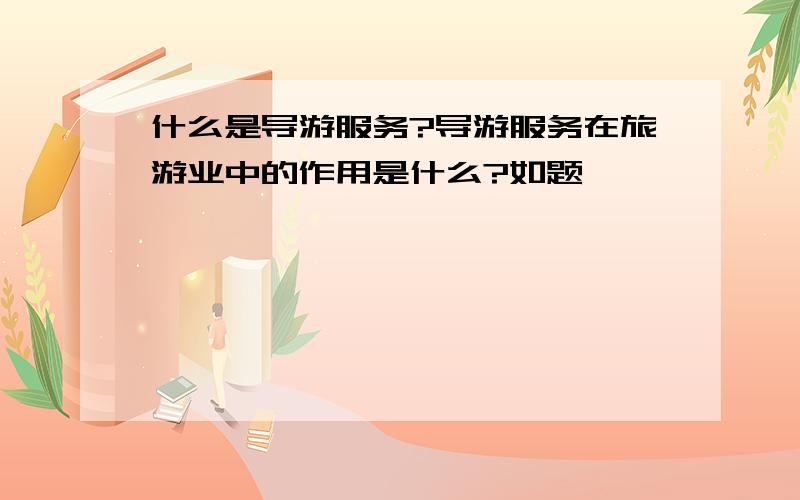 什么是导游服务?导游服务在旅游业中的作用是什么?如题