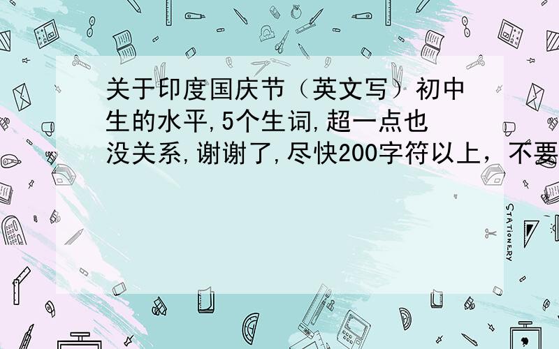 关于印度国庆节（英文写）初中生的水平,5个生词,超一点也没关系,谢谢了,尽快200字符以上，不要在线翻译