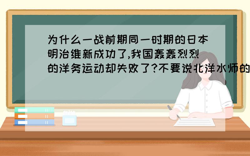 为什么一战前期同一时期的日本明治维新成功了,我国轰轰烈烈的洋务运动却失败了?不要说北洋水师的覆灭,那只是结果!